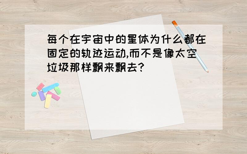 每个在宇宙中的星体为什么都在固定的轨迹运动,而不是像太空垃圾那样飘来飘去?