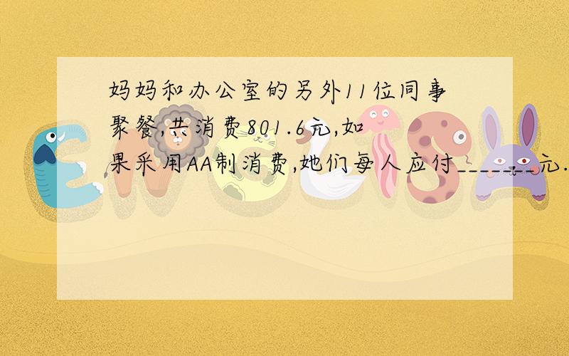 妈妈和办公室的另外11位同事聚餐,共消费801.6元,如果采用AA制消费,她们每人应付_______元.