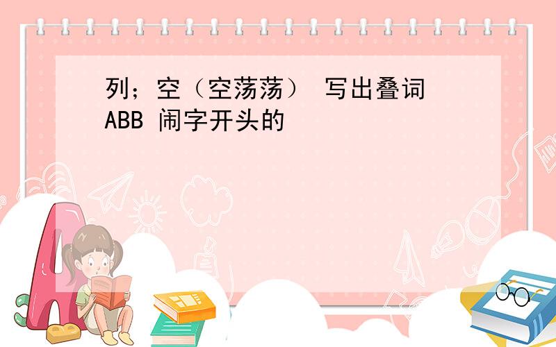 列；空（空荡荡） 写出叠词 ABB 闹字开头的