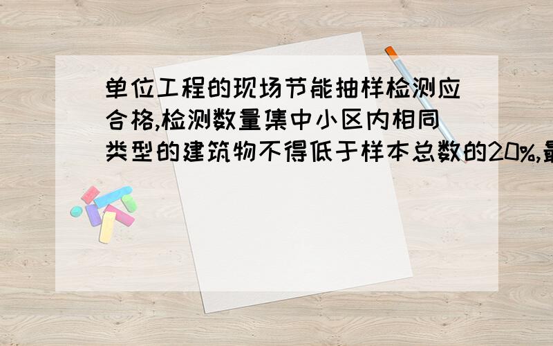 单位工程的现场节能抽样检测应合格,检测数量集中小区内相同类型的建筑物不得低于样本总数的20%,最少应检测3幢.