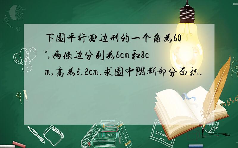 下图平行四边形的一个角为60°,两条边分别为6cm和8cm,高为5.2cm.求图中阴影部分面积.