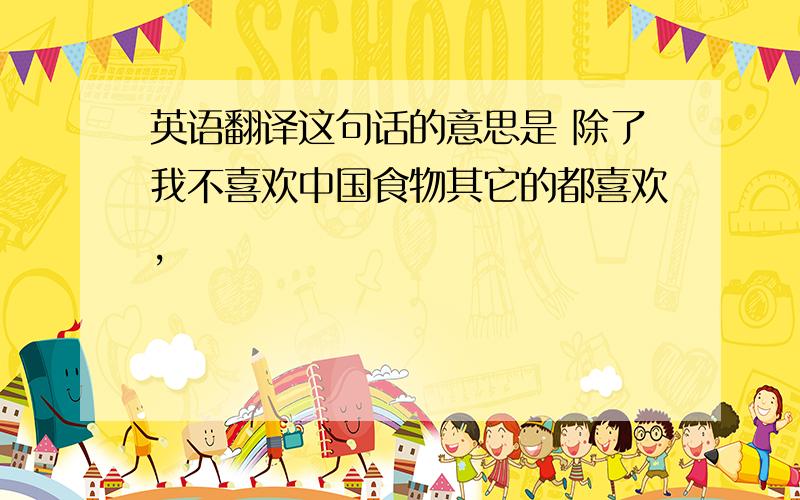 英语翻译这句话的意思是 除了我不喜欢中国食物其它的都喜欢,