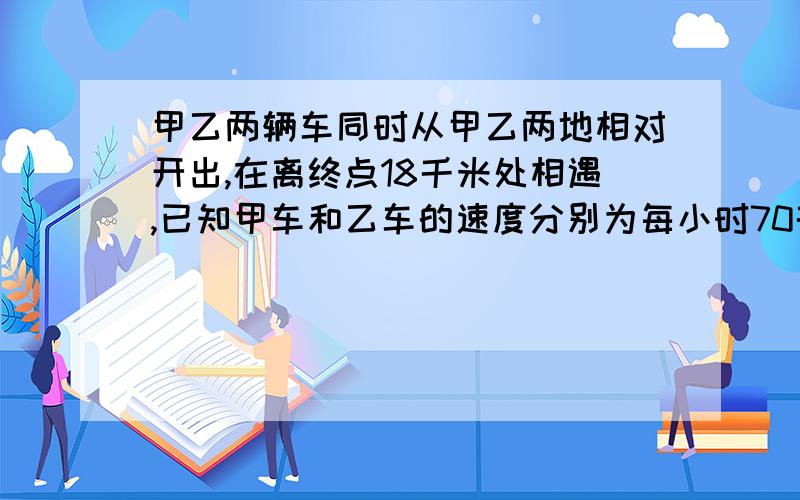 甲乙两辆车同时从甲乙两地相对开出,在离终点18千米处相遇,已知甲车和乙车的速度分别为每小时70千米和40千