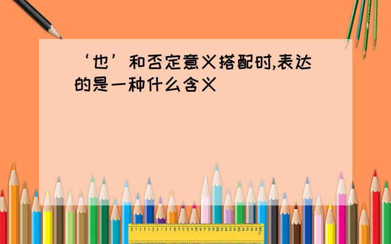 ‘也’和否定意义搭配时,表达的是一种什么含义