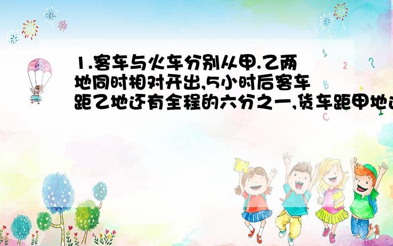 1.客车与火车分别从甲.乙两地同时相对开出,5小时后客车距乙地还有全程的六分之一,货车距甲地还有118千米,已知客车比货