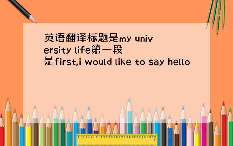 英语翻译标题是my university life第一段是first,i would like to say hello