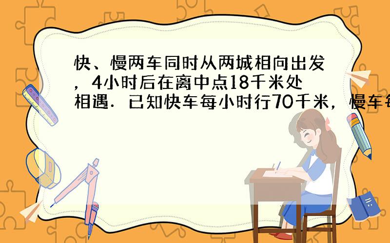 快、慢两车同时从两城相向出发，4小时后在离中点18千米处相遇．已知快车每小时行70千米，慢车每小时行驶多少千米？