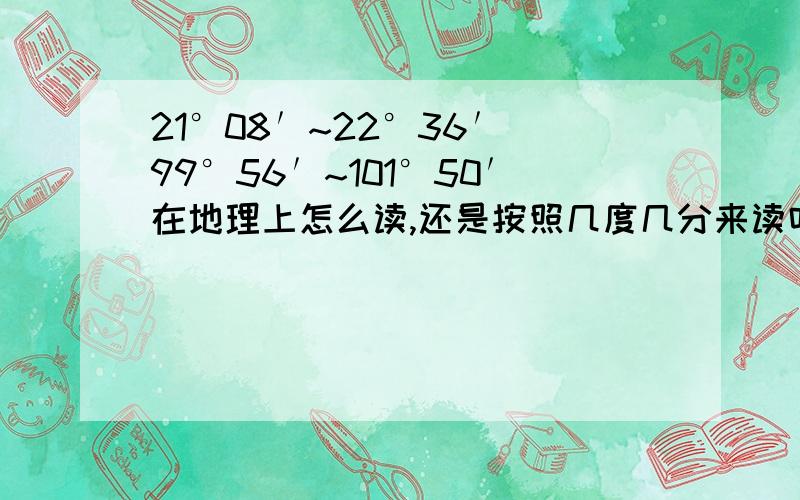 21°08′~22°36′ 99°56′~101°50′在地理上怎么读,还是按照几度几分来读吗?