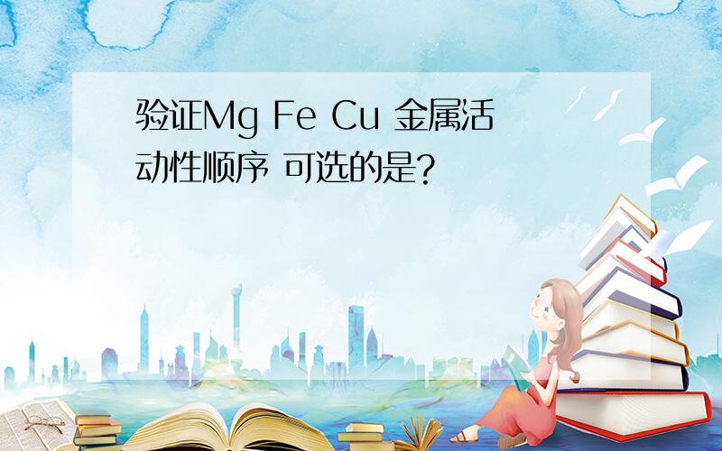 验证Mg Fe Cu 金属活动性顺序 可选的是?