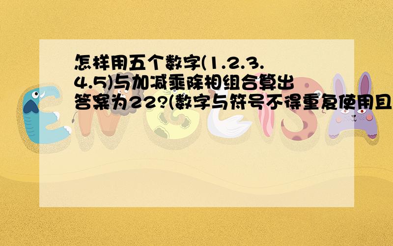 怎样用五个数字(1.2.3.4.5)与加减乘除相组合算出答案为22?(数字与符号不得重复使用且都要用上)