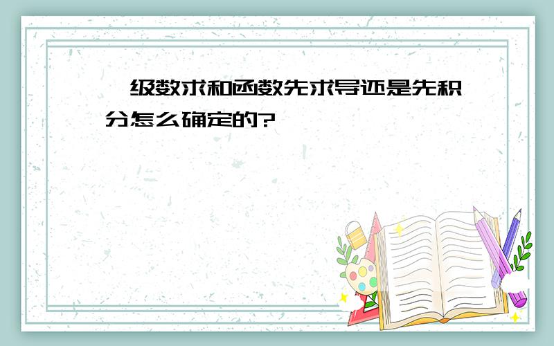 幂级数求和函数先求导还是先积分怎么确定的?