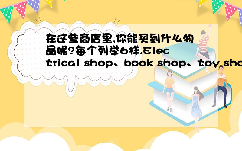 在这些商店里,你能买到什么物品呢?每个列举6样.Electrical shop、book shop、toy shop、s