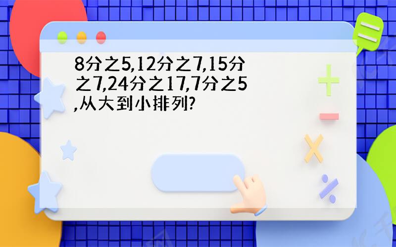 8分之5,12分之7,15分之7,24分之17,7分之5,从大到小排列?