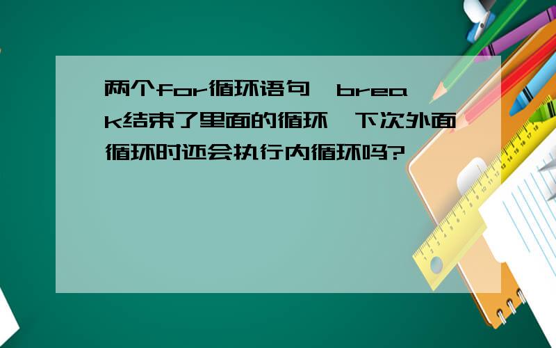 两个for循环语句,break结束了里面的循环,下次外面循环时还会执行内循环吗?