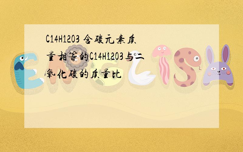 C14H12O3 含碳元素质量相等的C14H12O3与二氧化碳的质量比