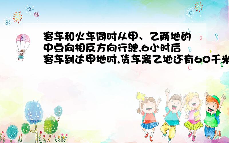 客车和火车同时从甲、乙两地的中点向相反方向行驶,6小时后客车到达甲地时,货车离乙地还有60千米,已知货