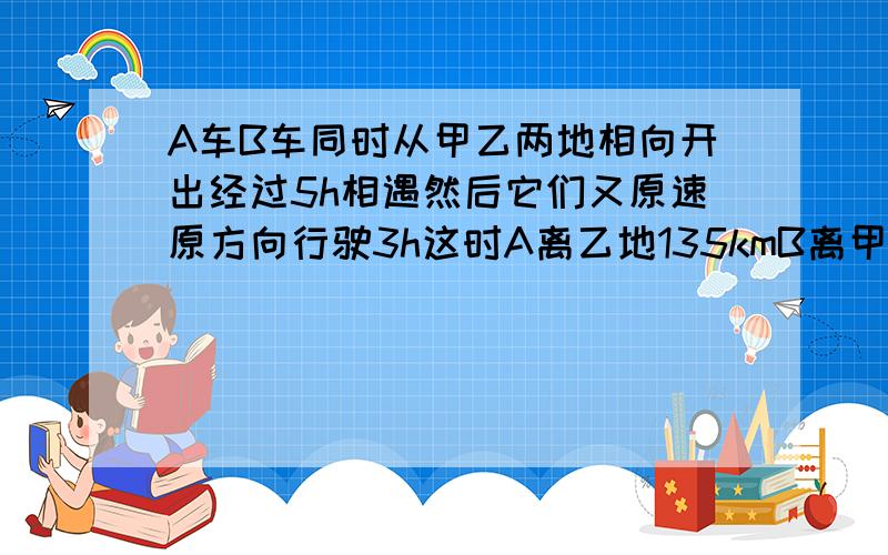 A车B车同时从甲乙两地相向开出经过5h相遇然后它们又原速原方向行驶3h这时A离乙地135kmB离甲地165km求全程