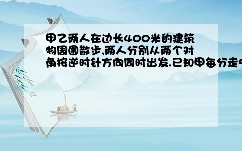 甲乙两人在边长400米的建筑物周围散步,两人分别从两个对角按逆时针方向同时出发.已知甲每分走50米,乙每分走46米,两人