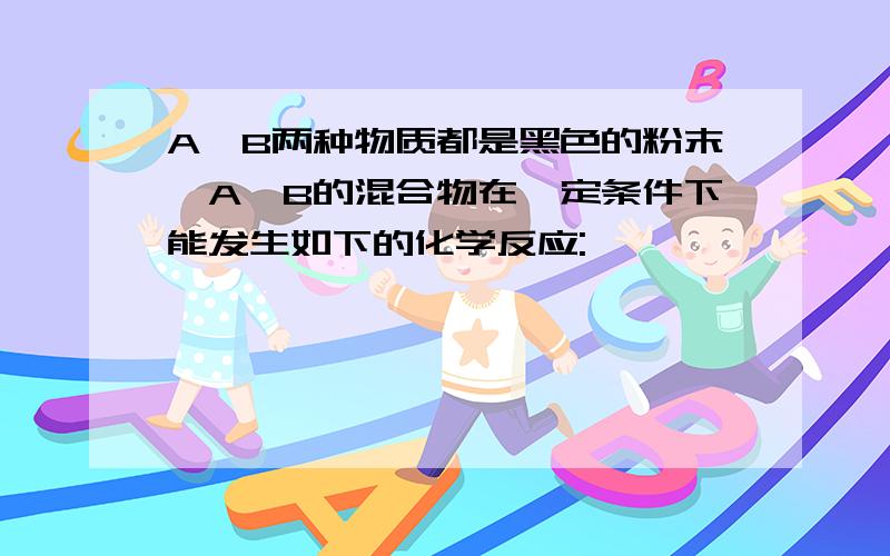 A、B两种物质都是黑色的粉末,A、B的混合物在一定条件下能发生如下的化学反应: