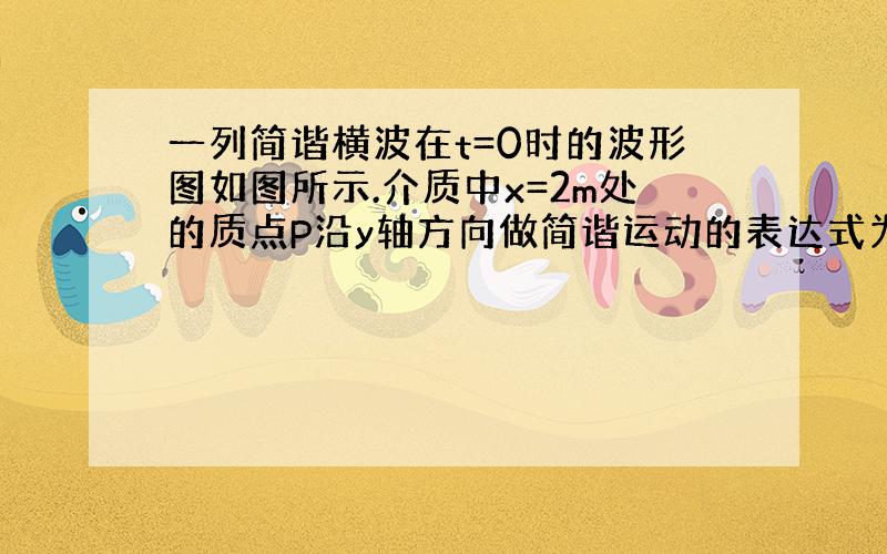 一列简谐横波在t=0时的波形图如图所示.介质中x=2m处的质点P沿y轴方向做简谐运动的表达式为y=10sin（5πt）c