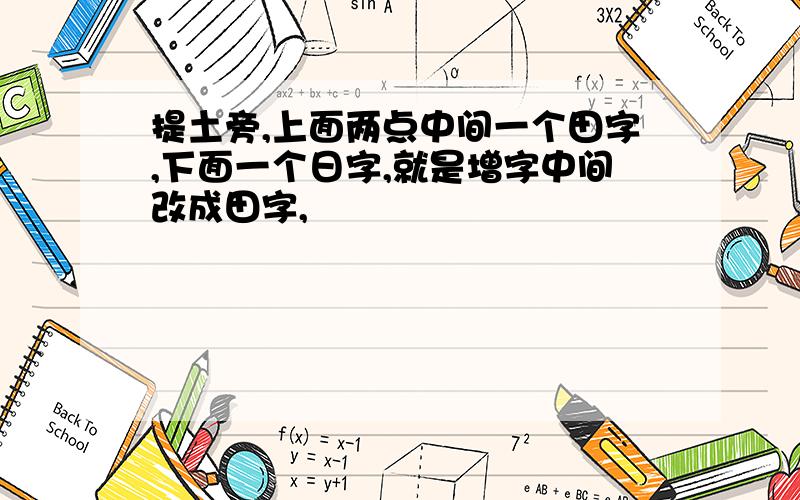 提土旁,上面两点中间一个田字,下面一个日字,就是增字中间改成田字,