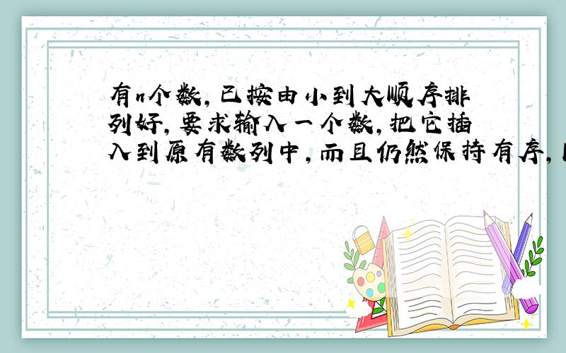 有n个数,已按由小到大顺序排列好,要求输入一个数,把它插入到原有数列中,而且仍然保持有序,同