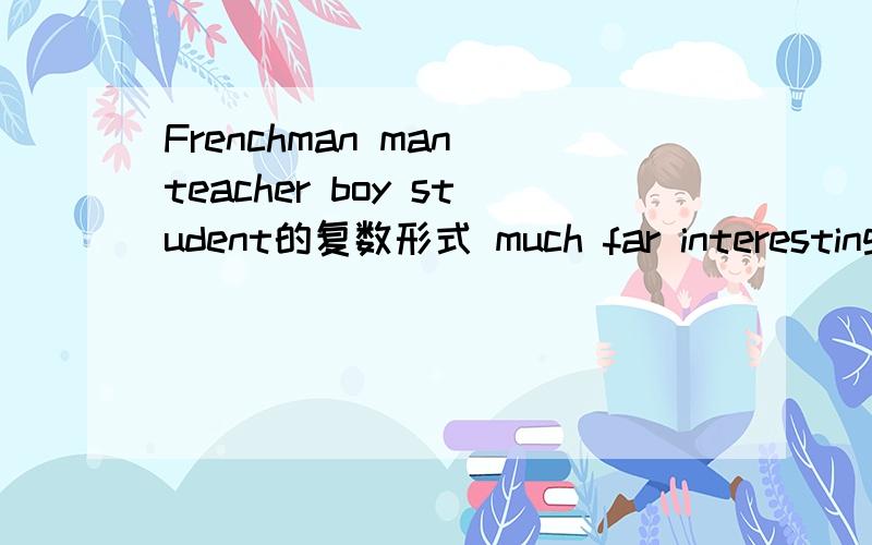 Frenchman man teacher boy student的复数形式 much far interesting