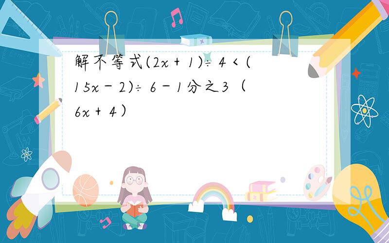 解不等式(2x＋1)÷4＜(15x－2)÷6－1分之3（6x＋4）