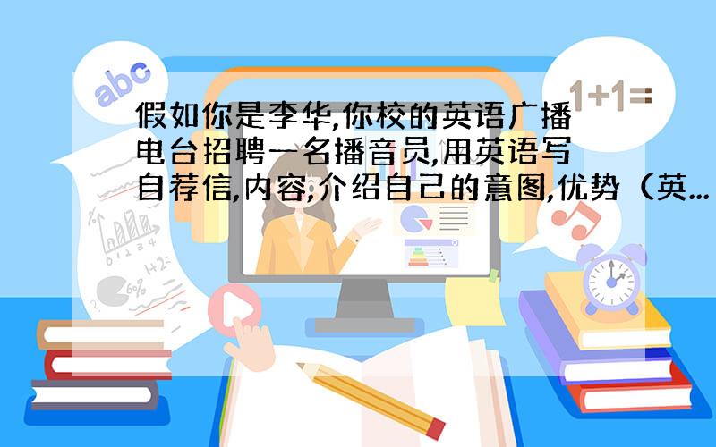 假如你是李华,你校的英语广播电台招聘一名播音员,用英语写自荐信,内容,介绍自己的意图,优势（英...