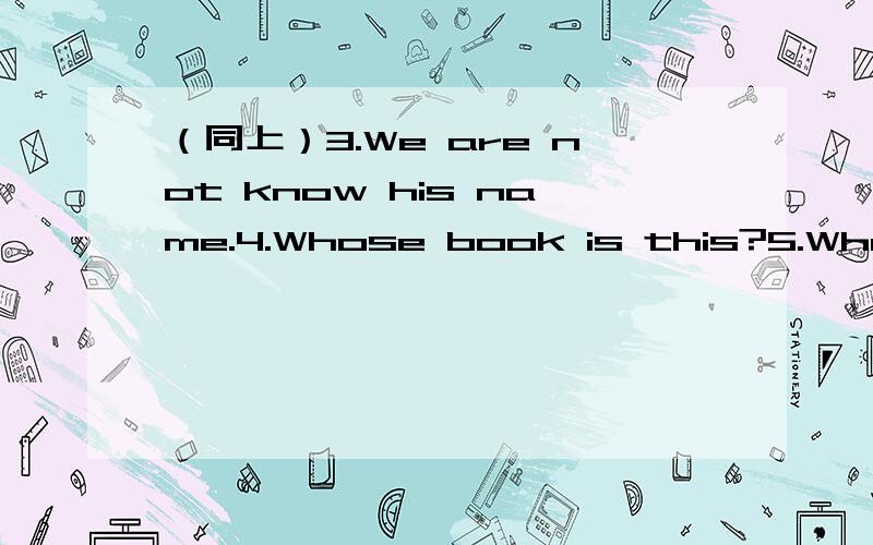 （同上）3.We are not know his name.4.Whose book is this?5.What c