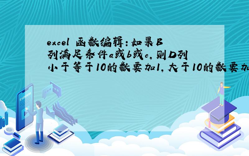 excel 函数编辑：如果B列满足条件a或b或c,则D列小于等于10的数要加1,大于10的数要加自身的5%