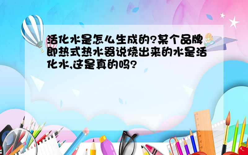 活化水是怎么生成的?某个品牌即热式热水器说烧出来的水是活化水,这是真的吗?