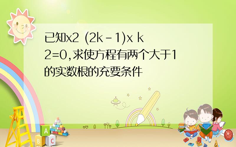 已知x2 (2k-1)x k2=0,求使方程有两个大于1的实数根的充要条件