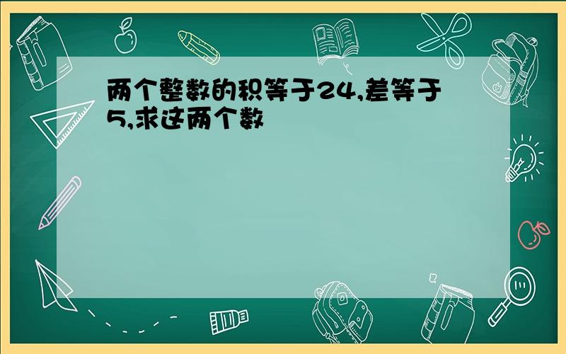 两个整数的积等于24,差等于5,求这两个数