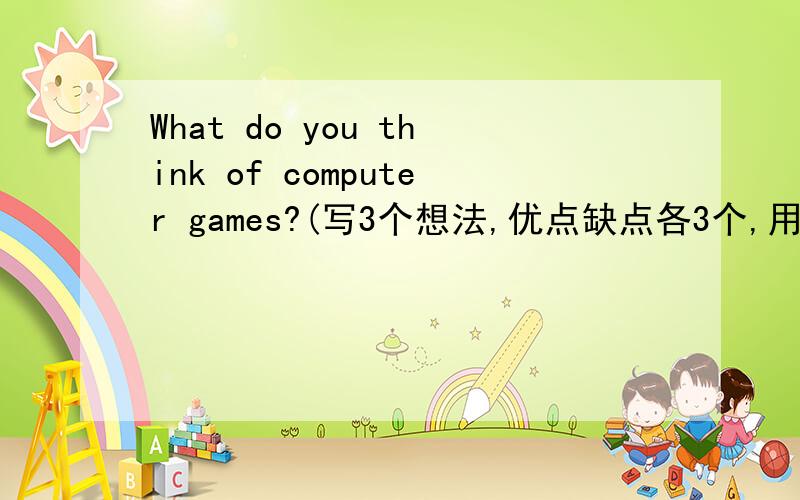 What do you think of computer games?(写3个想法,优点缺点各3个,用英语）