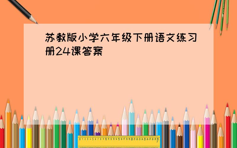 苏教版小学六年级下册语文练习册24课答案