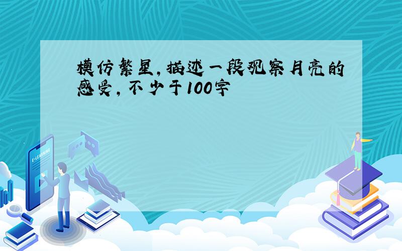 模仿繁星,描述一段观察月亮的感受,不少于100字