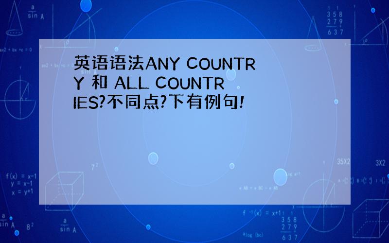 英语语法ANY COUNTRY 和 ALL COUNTRIES?不同点?下有例句!