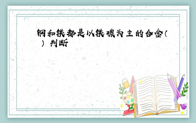 钢和铁都是以铁碳为主的合金（ ） 判断