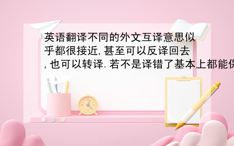 英语翻译不同的外文互译意思似乎都很接近,甚至可以反译回去,也可以转译.若不是译错了基本上都能保持原貌.可是,外语和汉语之