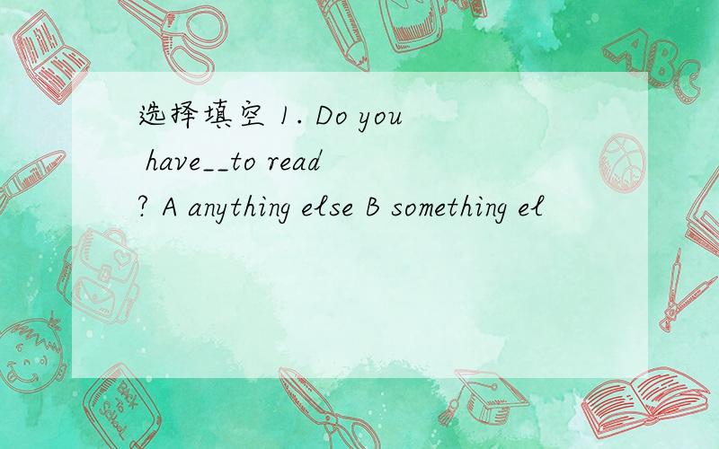 选择填空 1. Do you have__to read? A anything else B something el