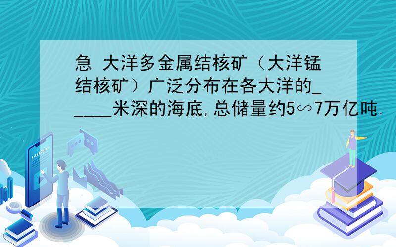 急 大洋多金属结核矿（大洋锰结核矿）广泛分布在各大洋的_____米深的海底,总储量约5∽7万亿吨.