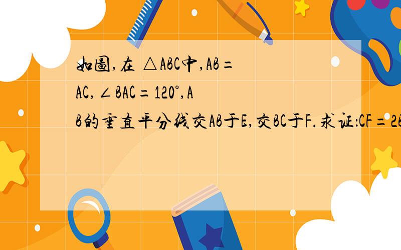 如图,在 △ABC中,AB=AC,∠BAC=120°,AB的垂直平分线交AB于E,交BC于F.求证：CF=2BF