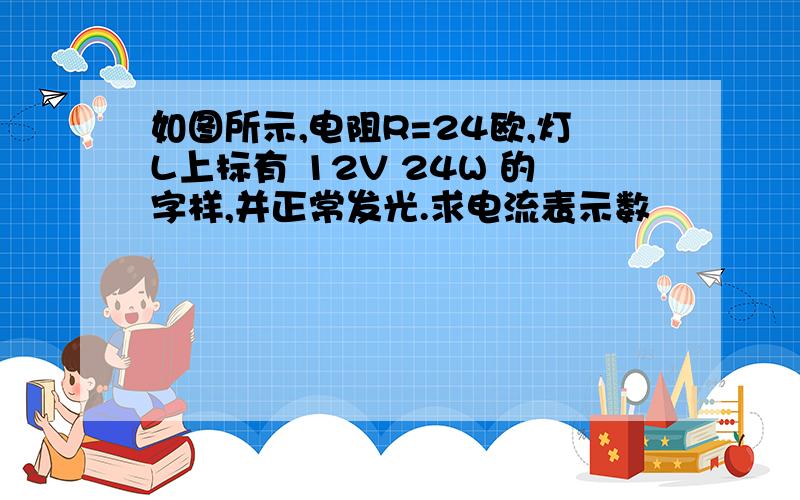 如图所示,电阻R=24欧,灯L上标有 12V 24W 的字样,并正常发光.求电流表示数