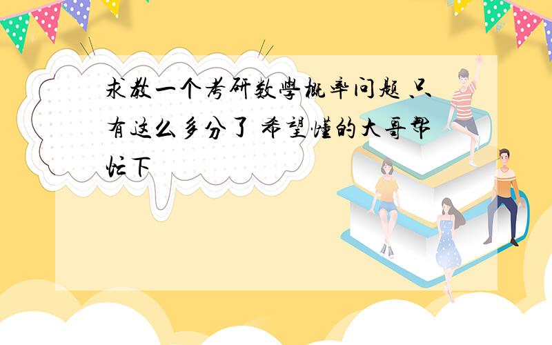 求教一个考研数学概率问题 只有这么多分了 希望懂的大哥帮忙下