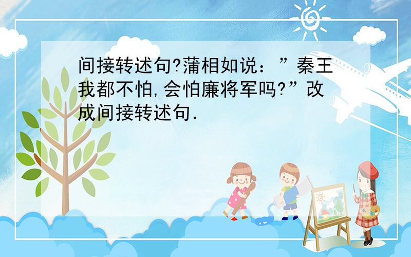 间接转述句?蒲相如说：”秦王我都不怕,会怕廉将军吗?”改成间接转述句．