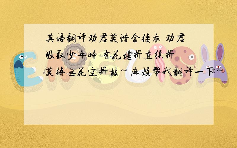 英语翻译劝君莫惜金缕衣 劝君吸取少年时 有花堪折直须折 莫待无花空折枝~麻烦帮我翻译一下~