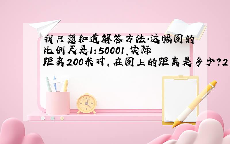 我只想知道解答方法.这幅图的比例尺是1:50001、实际距离200米时,在图上的距离是多少?2、实际距离400米时,在图