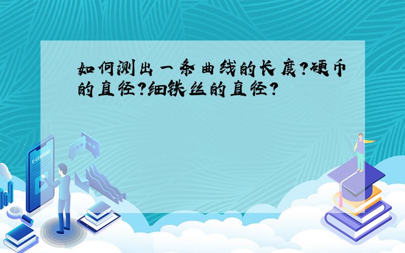 如何测出一条曲线的长度?硬币的直径?细铁丝的直径?