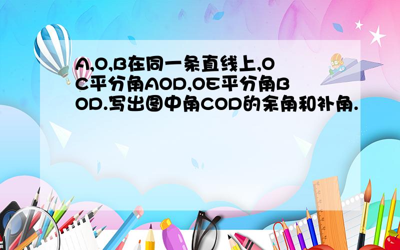 A,O,B在同一条直线上,OC平分角AOD,OE平分角BOD.写出图中角COD的余角和补角.